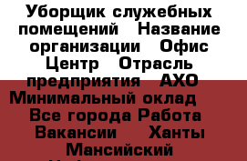 Уборщик служебных помещений › Название организации ­ Офис-Центр › Отрасль предприятия ­ АХО › Минимальный оклад ­ 1 - Все города Работа » Вакансии   . Ханты-Мансийский,Нефтеюганск г.